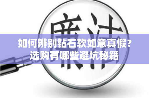 如何辨别钻石软如意真假？选购有哪些避坑秘籍